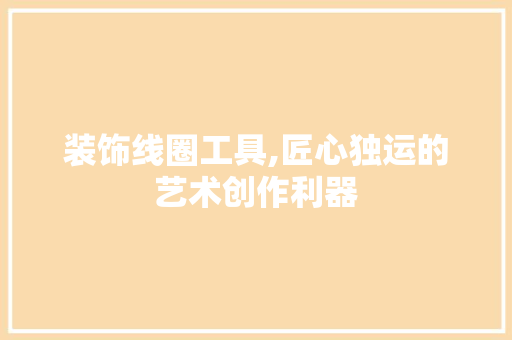 装饰线圈工具,匠心独运的艺术创作利器 中式风格装饰