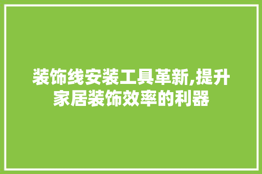 装饰线安装工具革新,提升家居装饰效率的利器 中式风格装饰