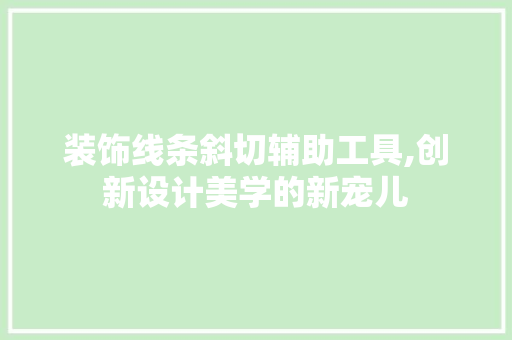 装饰线条斜切辅助工具,创新设计美学的新宠儿 木雕艺术