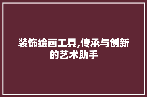 装饰绘画工具,传承与创新的艺术助手 软装设计