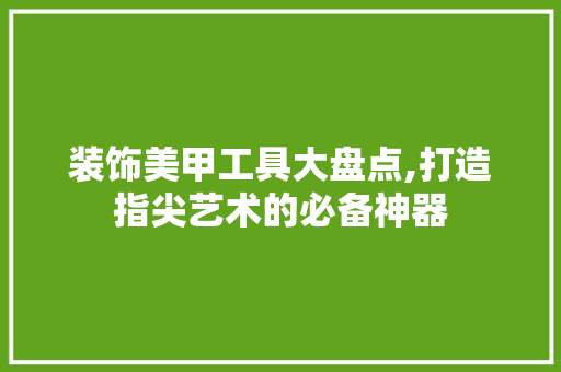 装饰美甲工具大盘点,打造指尖艺术的必备神器 室内设计
