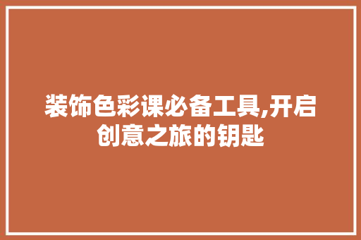 装饰色彩课必备工具,开启创意之旅的钥匙 中式风格装饰