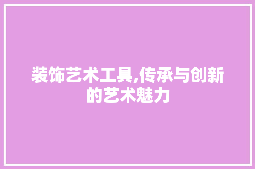 装饰艺术工具,传承与创新的艺术魅力 室内设计
