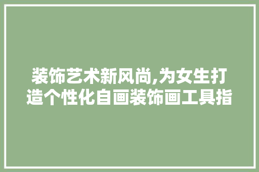 装饰艺术新风尚,为女生打造个性化自画装饰画工具指南 软装设计