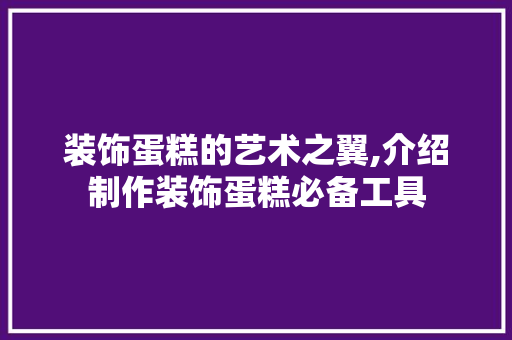 装饰蛋糕的艺术之翼,介绍制作装饰蛋糕必备工具