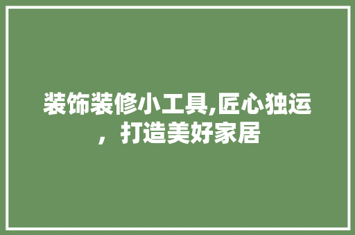 装饰装修小工具,匠心独运，打造美好家居
