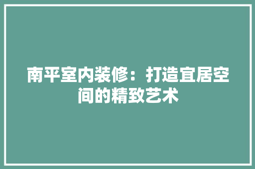 南平室内装修：打造宜居空间的精致艺术 家居装修