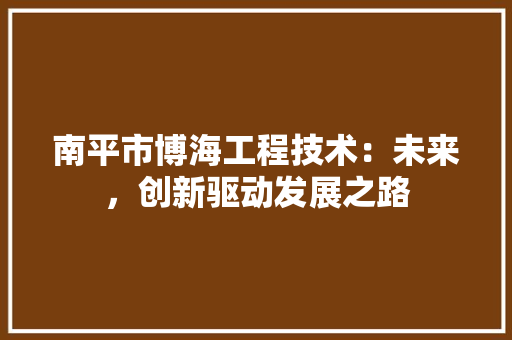 南平市博海工程技术：未来，创新驱动发展之路 家居装修