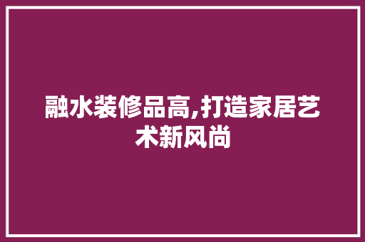 融水装修品高,打造家居艺术新风尚 软装设计