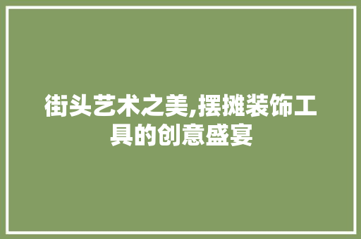 街头艺术之美,摆摊装饰工具的创意盛宴 中式风格装饰