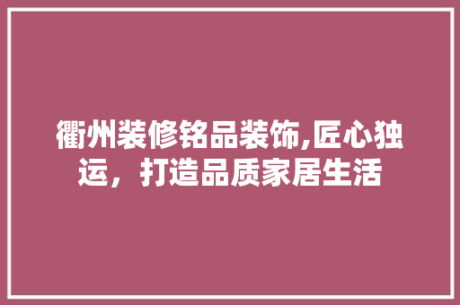衢州装修铭品装饰,匠心独运，打造品质家居生活