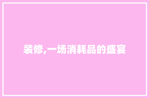 装修,一场消耗品的盛宴 家居装修