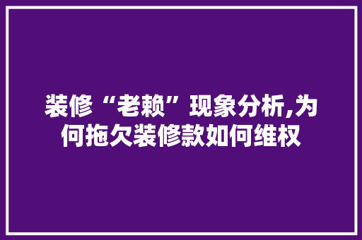 装修“老赖”现象分析,为何拖欠装修款如何维权 软装设计