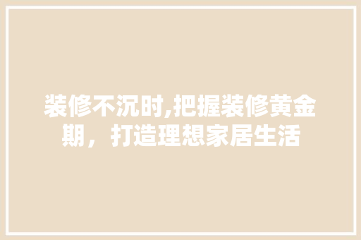 装修不沉时,把握装修黄金期，打造理想家居生活 木雕艺术
