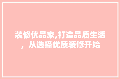 装修优品家,打造品质生活，从选择优质装修开始 家居装修