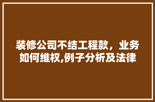 装修公司不结工程款，业务如何维权,例子分析及法律建议 中式风格装饰