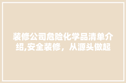装修公司危险化学品清单介绍,安全装修，从源头做起