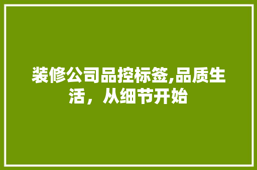 装修公司品控标签,品质生活，从细节开始
