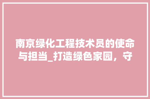 南京绿化工程技术员的使命与担当_打造绿色家园，守护城市生态 家居装修