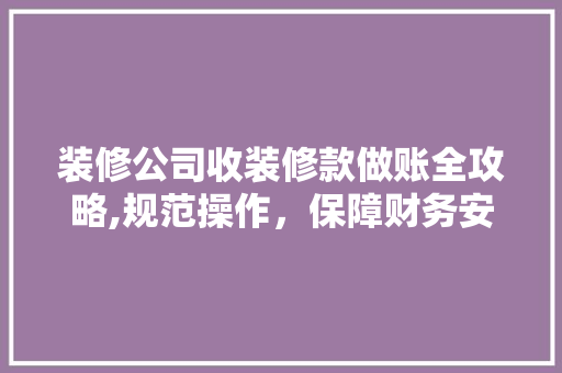装修公司收装修款做账全攻略,规范操作，保障财务安全 室内设计