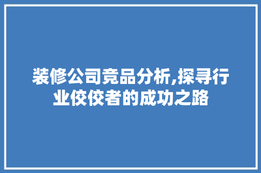 装修公司竞品分析,探寻行业佼佼者的成功之路 室内设计