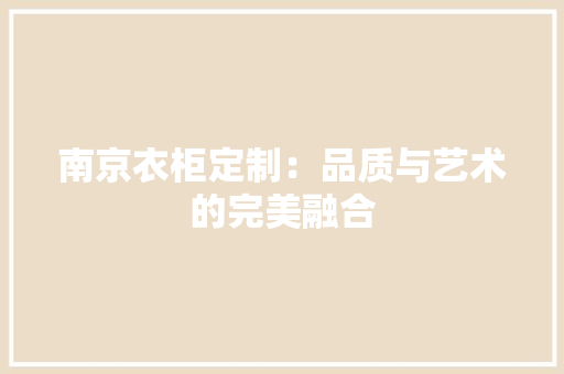 南京衣柜定制：品质与艺术的完美融合 家居装修