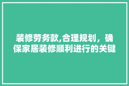 装修劳务款,合理规划，确保家居装修顺利进行的关键一环