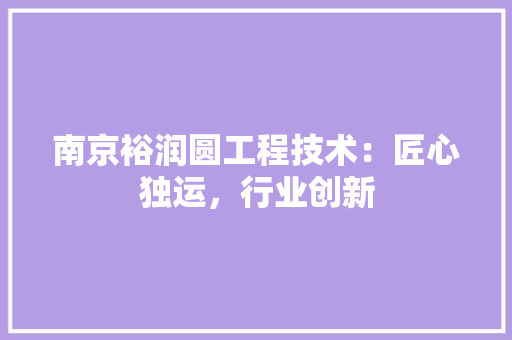 南京裕润圆工程技术：匠心独运，行业创新 家居装修