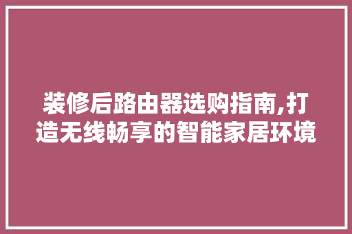 装修后路由器选购指南,打造无线畅享的智能家居环境