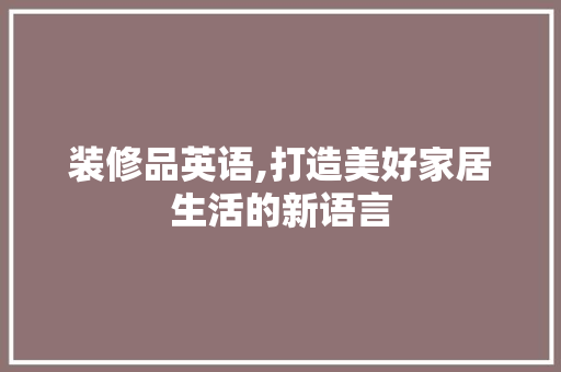 装修品英语,打造美好家居生活的新语言 家居装修
