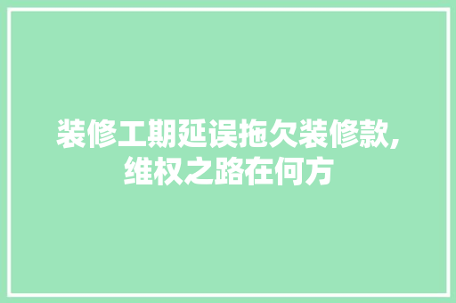 装修工期延误拖欠装修款,维权之路在何方