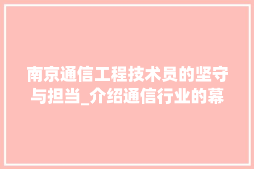 南京通信工程技术员的坚守与担当_介绍通信行业的幕后英雄 家居装修