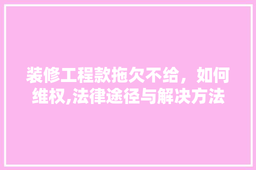 装修工程款拖欠不给，如何维权,法律途径与解决方法 软装设计
