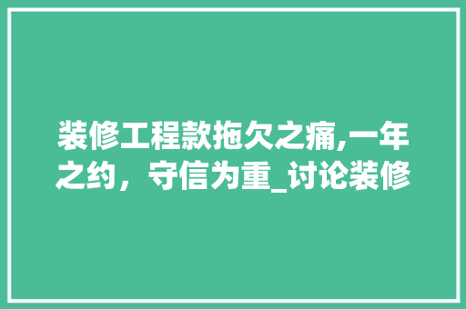 装修工程款拖欠之痛,一年之约，守信为重_讨论装修款项拖欠现象及应对步骤 地板材料