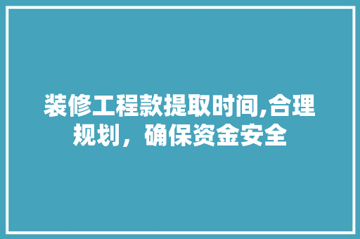 装修工程款提取时间,合理规划，确保资金安全 地板材料