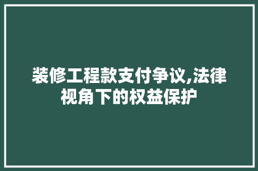 装修工程款支付争议,法律视角下的权益保护 室内设计