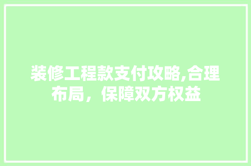 装修工程款支付攻略,合理布局，保障双方权益 家居装修