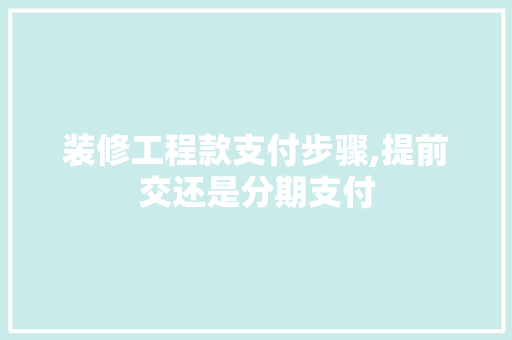 装修工程款支付步骤,提前交还是分期支付 室内设计