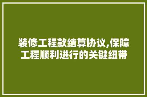 装修工程款结算协议,保障工程顺利进行的关键纽带 软装设计