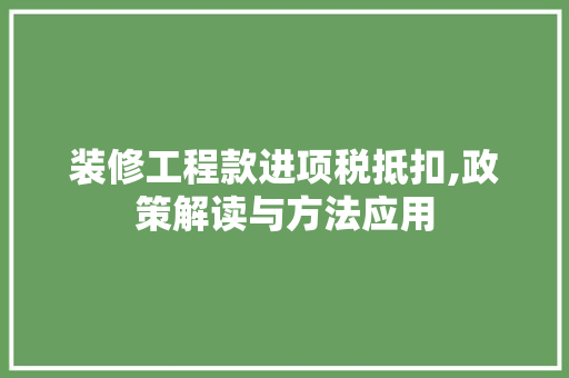 装修工程款进项税抵扣,政策解读与方法应用