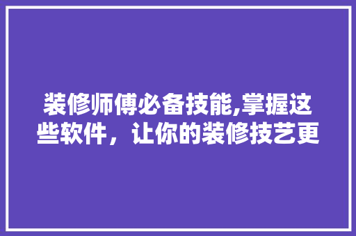 装修师傅必备技能,掌握这些软件，让你的装修技艺更上一层楼 家居装修