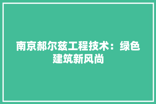 南京郝尔兹工程技术：绿色建筑新风尚 家居装修
