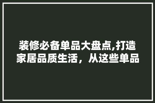 装修必备单品大盘点,打造家居品质生活，从这些单品开始 室内设计