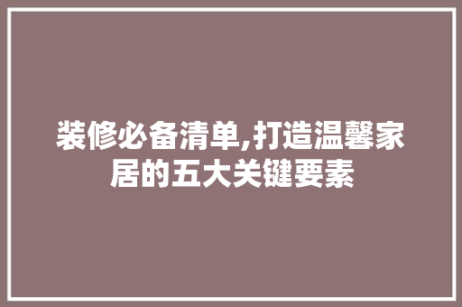 装修必备清单,打造温馨家居的五大关键要素 中式风格装饰