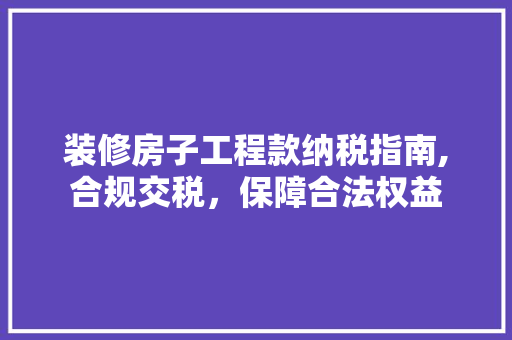 装修房子工程款纳税指南,合规交税，保障合法权益 木雕艺术