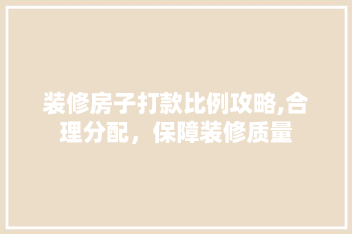装修房子打款比例攻略,合理分配，保障装修质量 家居装修