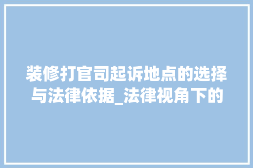 装修打官司起诉地点的选择与法律依据_法律视角下的维权之路 家居装修