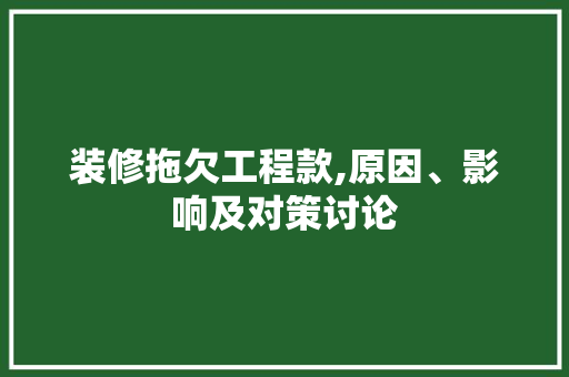 装修拖欠工程款,原因、影响及对策讨论 家居装修