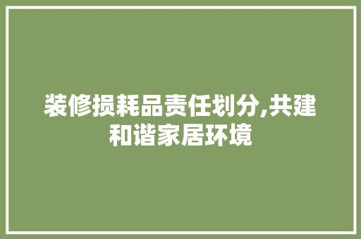 装修损耗品责任划分,共建和谐家居环境 卧室装修