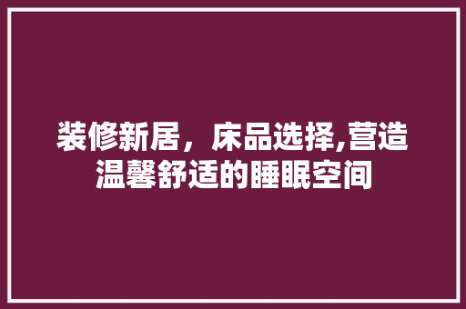 装修新居，床品选择,营造温馨舒适的睡眠空间 软装设计